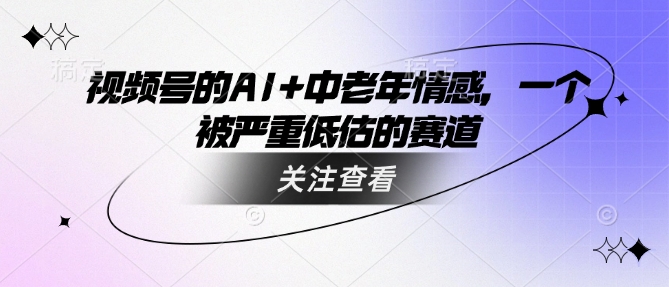 视频号的AI+中老年情感，一个被严重低估的赛道-聚宝盆-全网首发高质量项目输出