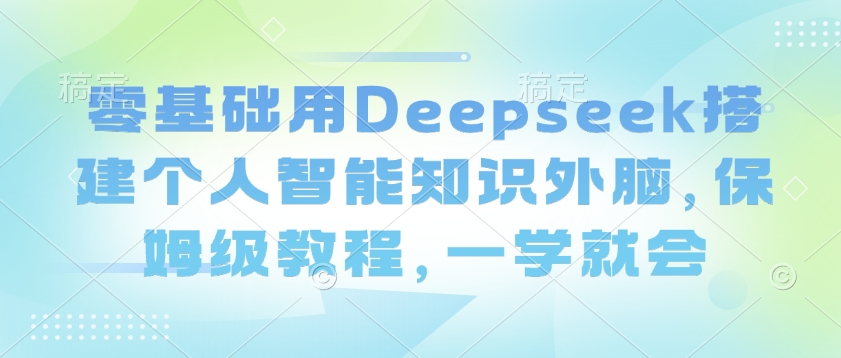 零基础用Deepseek搭建个人智能知识外脑，保姆级教程，一学就会-聚宝盆-全网首发高质量项目输出