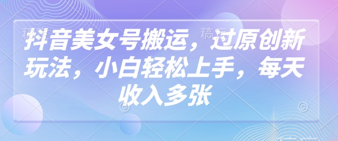 抖音美女号搬运，过原创新玩法，小白轻松上手，每天收入多张-聚宝盆-全网首发高质量项目输出