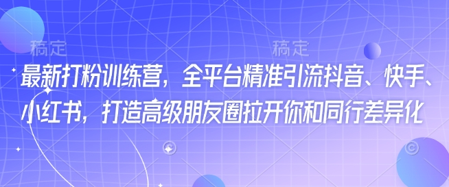 最新打粉训练营，全平台精准引流抖音、快手、小红书，打造高级朋友圈拉开你和同行差异化-聚宝盆-全网首发高质量项目输出