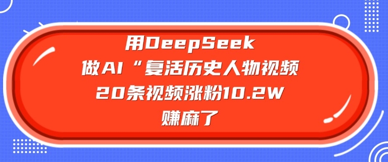 用DeepSeek做AI“复活历史人物”视频，20条视频涨粉10.2W，挣麻了-聚宝盆-全网首发高质量项目输出