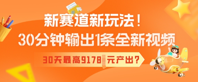 新赛道新玩法!30分钟输出1条全新视频,30天最高9178元产出?-测试测试