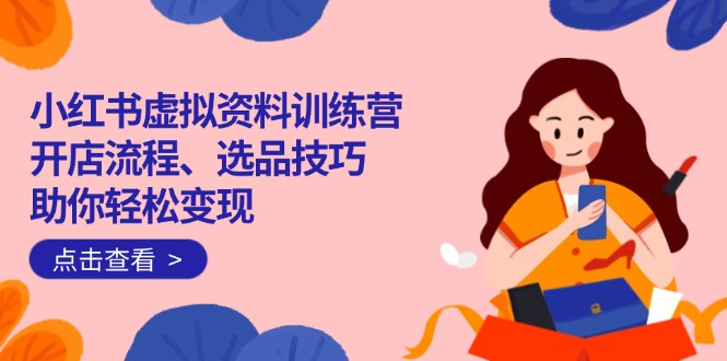 （14372期）小红书虚拟资料训练营：开店流程、选品技巧一网打尽，助你轻松变现-聚宝盆-全网首发高质量项目输出