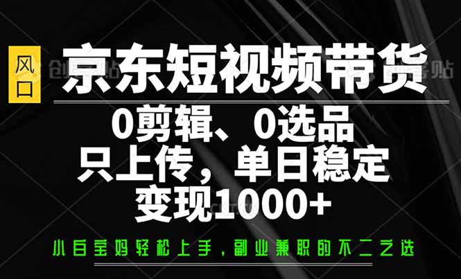 （14304期）京东短视频带货，0剪辑，0选品，只需上传素材，单日稳定变现1000+-聚宝盆-全网首发高质量项目输出
