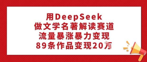 用DeepSeek做文学名著解读赛道，流量暴涨暴力变现，89条作品变现20W-聚宝盆-全网首发高质量项目输出