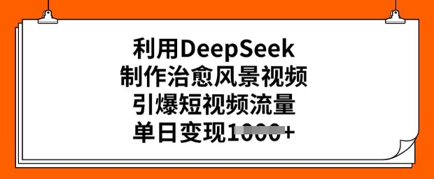 利用DeepSeek制作治愈风景视频，引爆短视频流量，单日变现多张-聚宝盆-全网首发高质量项目输出