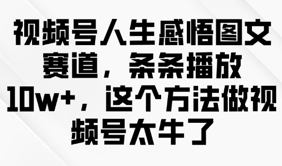 视频号人生感悟图文赛道，条条播放10w+，这个方法做视频号太牛了-聚宝盆-全网首发高质量项目输出
