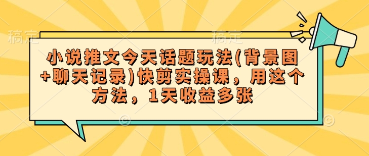 小说推文今天话题玩法(背景图+聊天记录)快剪实操课，用这个方法，1天收益多张-聚宝盆-全网首发高质量项目输出