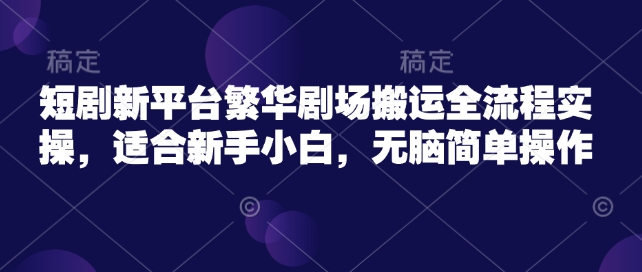 短剧新平台繁华剧场搬运全流程实操，适合新手小白，无脑简单操作-聚宝盆-全网首发高质量项目输出