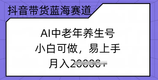 抖音带货蓝海赛道，AI中老年养生号，小白可做，易上手，月入过w-测试测试