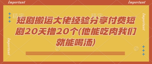 短剧搬运大佬经验分享付费短剧20天撸20个(他能吃肉我们就能喝汤)-聚宝盆-全网首发高质量项目输出